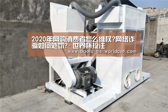 2020年网购消费者怎么维权?网络诈骗如何处罚?-世界杯投注(图2) 世界杯买球网站